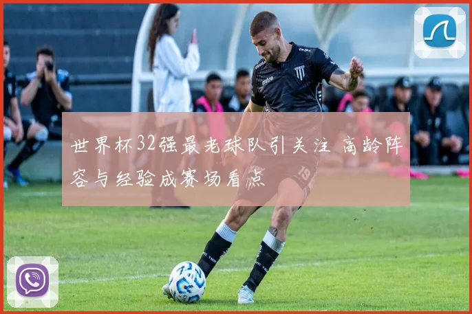 世界杯32强最老球队引关注 高龄阵容与经验成赛场看点