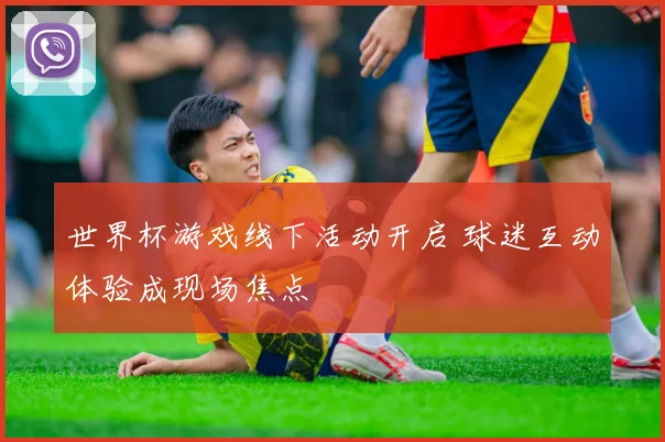 世界杯游戏线下活动开启 球迷互动体验成现场焦点