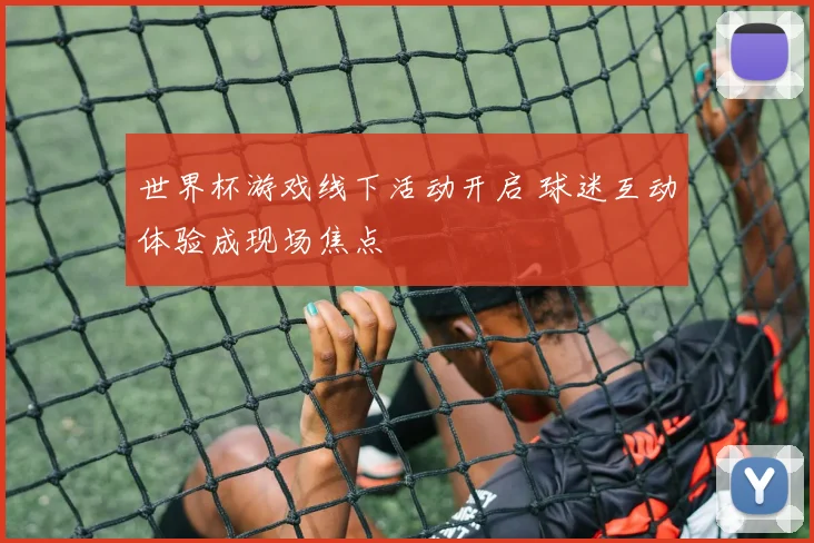 世界杯游戏线下活动开启 球迷互动体验成现场焦点