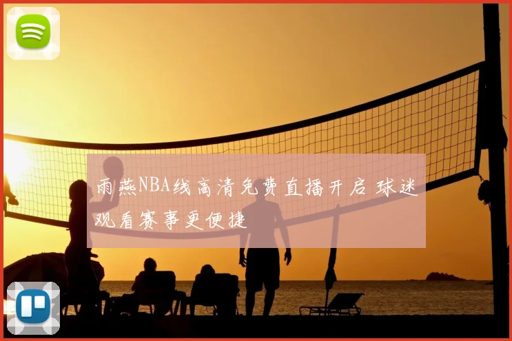 雨燕NBA线高清免费直播开启 球迷观看赛事更便捷