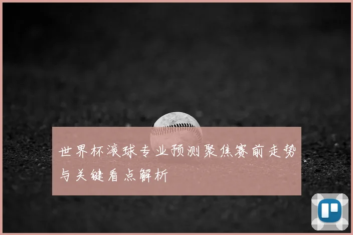世界杯滚球专业预测聚焦赛前走势与关键看点解析