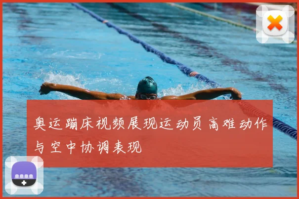 奥运蹦床视频展现运动员高难动作与空中协调表现
