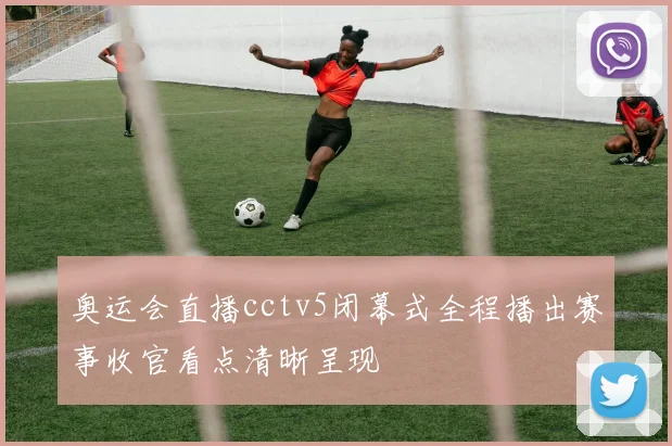 奥运会直播cctv5闭幕式全程播出赛事收官看点清晰呈现