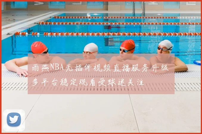 雨燕NBA无插件视频直播服务升级 多平台稳定观看受球迷关注
