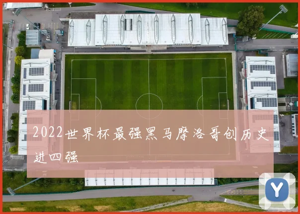 2022世界杯最强黑马摩洛哥创历史进四强