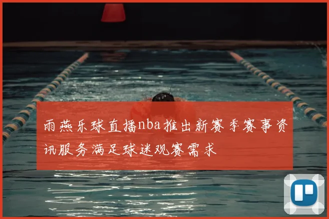 雨燕乐球直播nba推出新赛季赛事资讯服务满足球迷观赛需求