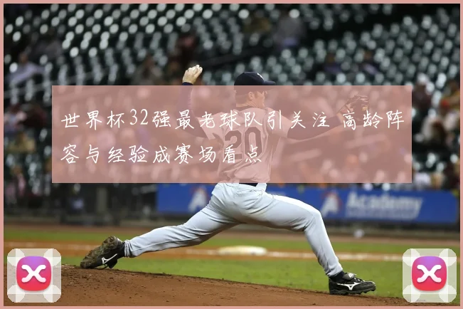 世界杯32强最老球队引关注 高龄阵容与经验成赛场看点