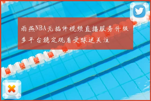 雨燕NBA无插件视频直播服务升级 多平台稳定观看受球迷关注