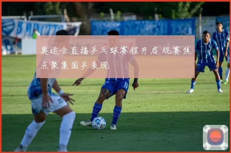 奥运会直播乒乓球赛程开启 观赛焦点聚集国乒表现