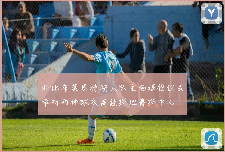 科比布莱恩特湖人队主场退役仪式举行两件球衣高挂斯坦普斯中心