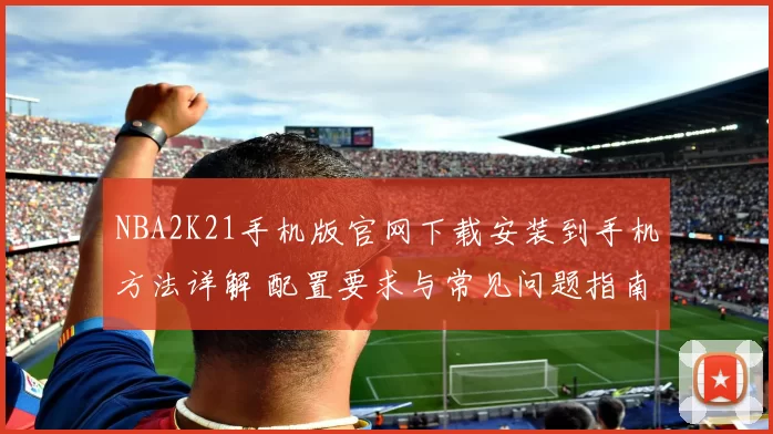 NBA2K21手机版官网下载安装到手机方法详解 配置要求与常见问题指南