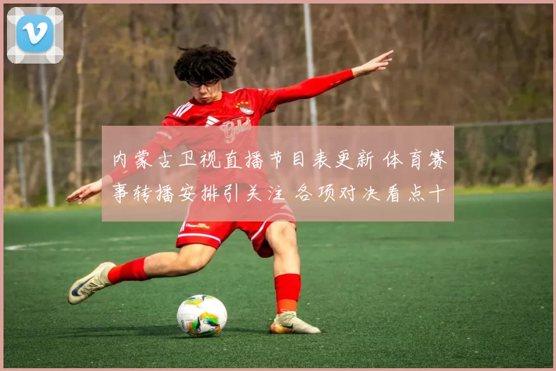 内蒙古卫视直播节目表更新 体育赛事转播安排引关注 各项对决看点十足