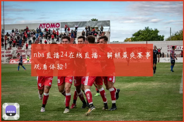 nba直播24在线直播,解锁最爽赛事观看体验!