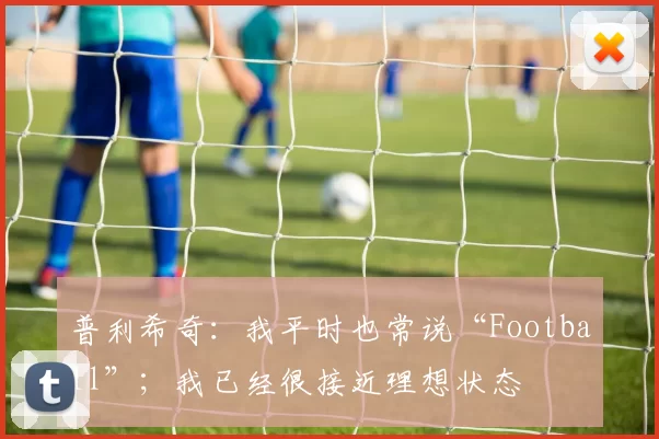 普利希奇:我平时也常说“Football”;我已经很接近理想状态