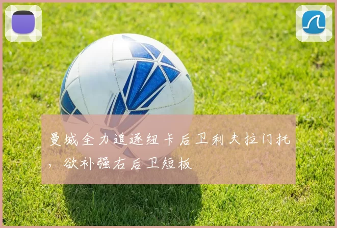 曼城全力追逐纽卡后卫利夫拉门托,欲补强右后卫短板