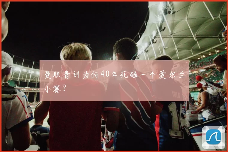 曼联青训为何40年死磕一个爱尔兰小赛？