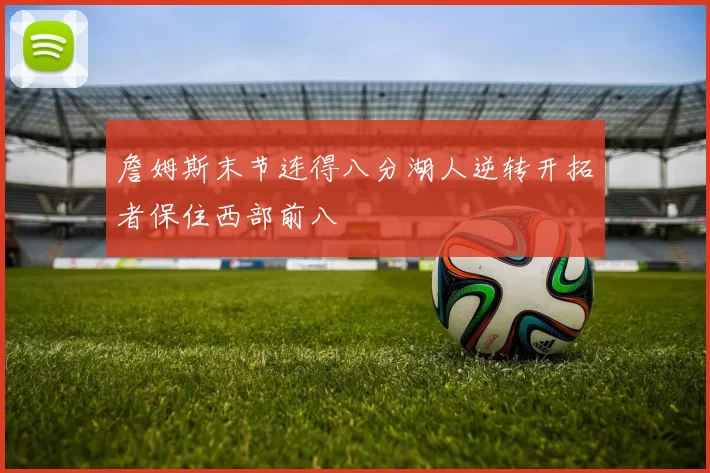 詹姆斯末节连得八分湖人逆转开拓者保住西部前八