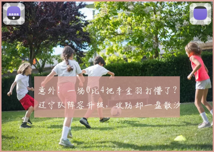 意外！一场0比4把李金羽打懵了？辽宁队阵容升级，攻防却一盘散沙