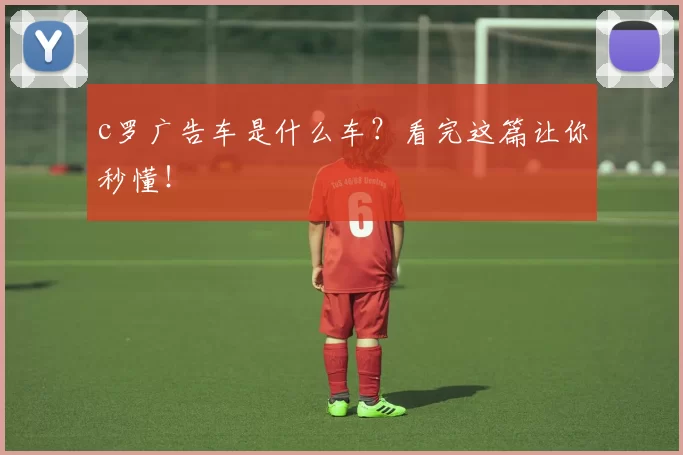 c罗广告车是什么车？看完这篇让你秒懂！