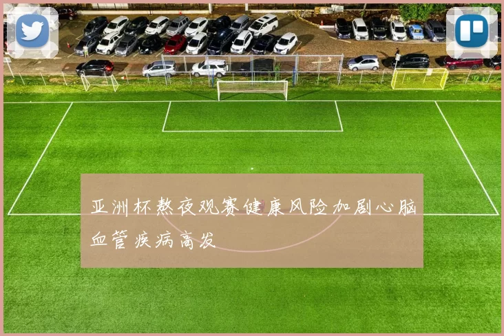 亚洲杯熬夜观赛健康风险加剧心脑血管疾病高发