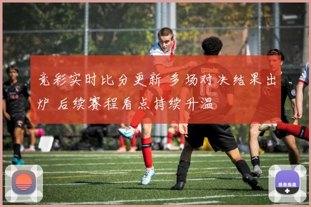 竞彩实时比分更新 多场对决结果出炉 后续赛程看点持续升温