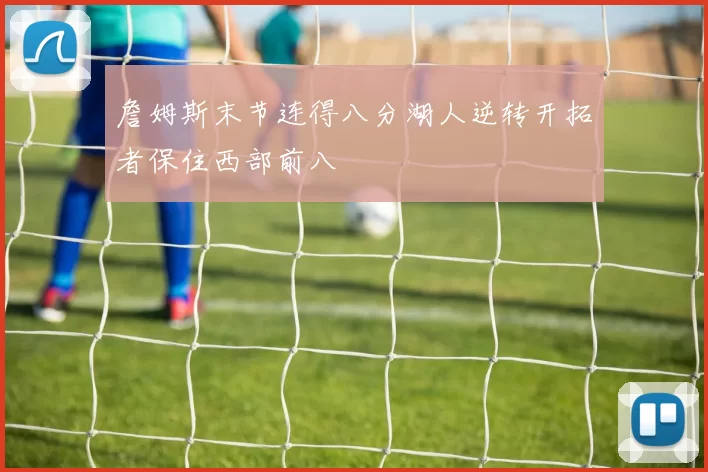 詹姆斯末节连得八分湖人逆转开拓者保住西部前八