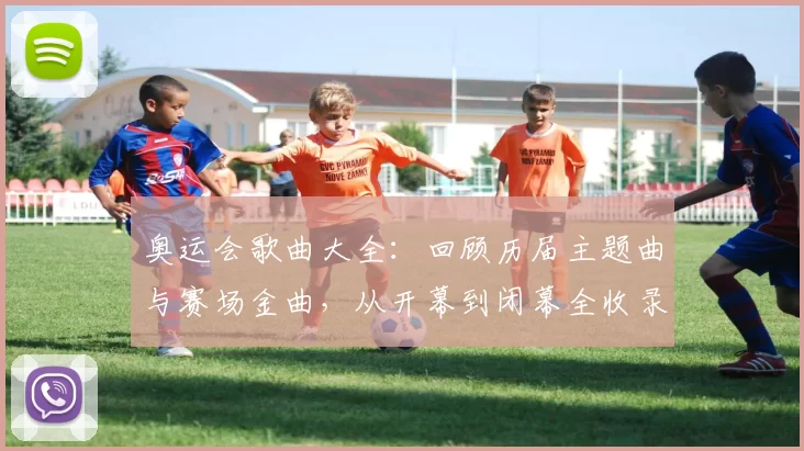 奥运会歌曲大全:回顾历届主题曲与赛场金曲,从开幕到闭幕全收录精选