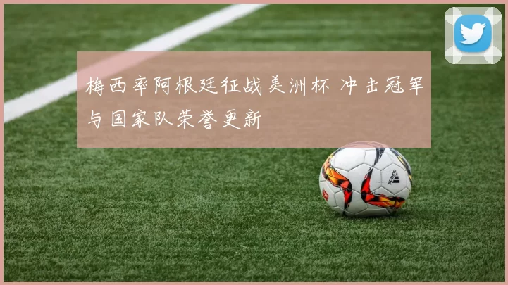 梅西率阿根廷征战美洲杯 冲击冠军与国家队荣誉更新