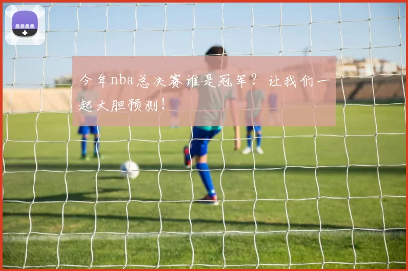 今年nba总决赛谁是冠军？让我们一起大胆预测！