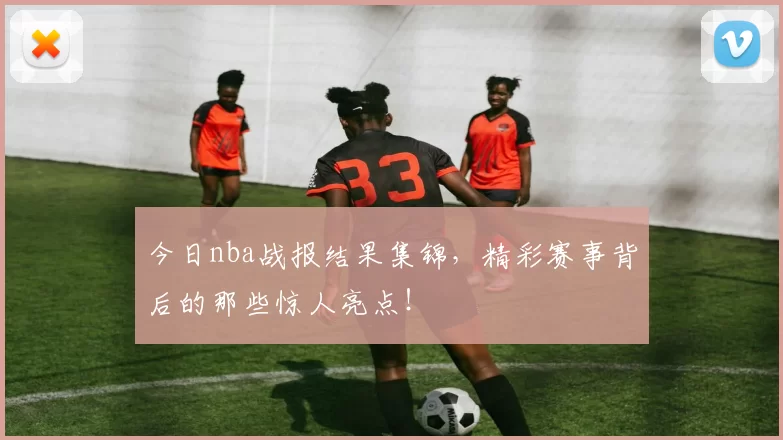 今日nba战报结果集锦，精彩赛事背后的那些惊人亮点！