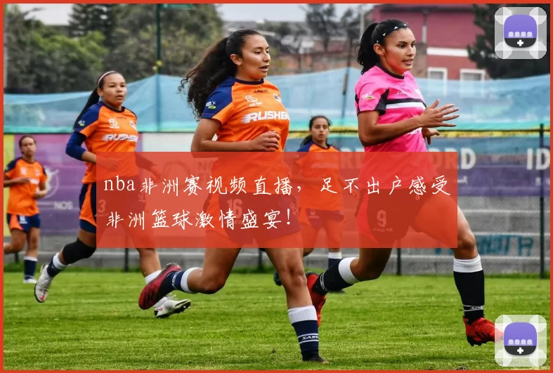 nba非洲赛视频直播,足不出户感受非洲篮球激情盛宴!