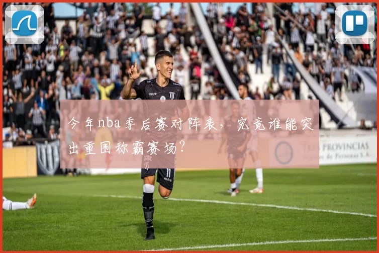 今年nba季后赛对阵表,究竟谁能突出重围称霸赛场?