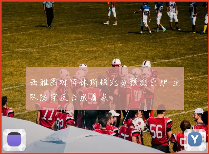 西雅图对阵休斯顿比分预测出炉 主队防守反击成看点