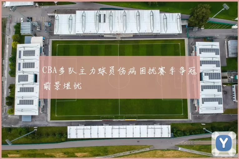 CBA多队主力球员伤病困扰赛季争冠前景堪忧