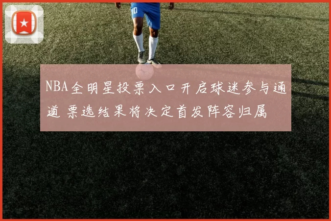 NBA全明星投票入口开启球迷参与通道 票选结果将决定首发阵容归属