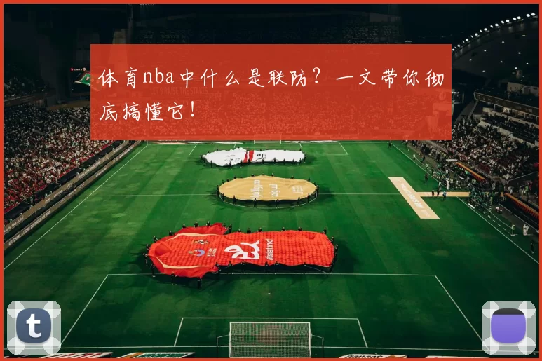 体育nba中什么是联防？一文带你彻底搞懂它！