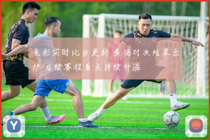 竞彩实时比分更新 多场对决结果出炉 后续赛程看点持续升温