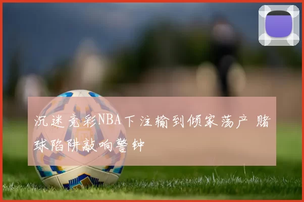 沉迷竞彩NBA下注输到倾家荡产 赌球陷阱敲响警钟