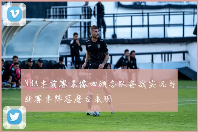 NBA季前赛录像回顾各队备战实况与新赛季阵容磨合表现