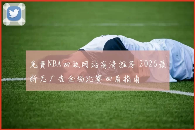免费NBA回放网站高清推荐 2026最新无广告全场比赛回看指南