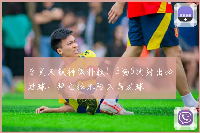 李昊又献神级扑救！3场5次封出必进球，拜合拉木险入乌龙球