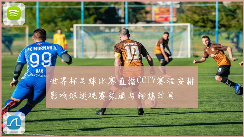 世界杯足球比赛直播CCTV赛程安排影响球迷观赛渠道与转播时间