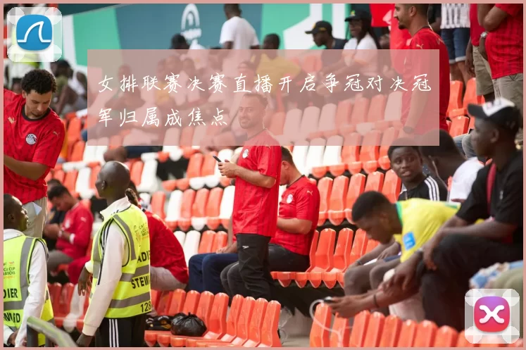 女排联赛决赛直播开启争冠对决冠军归属成焦点