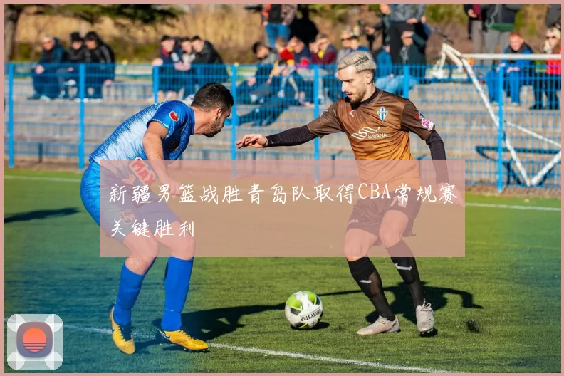 新疆男篮战胜青岛队取得CBA常规赛关键胜利