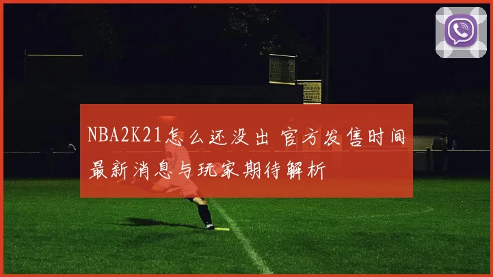NBA2K21怎么还没出 官方发售时间最新消息与玩家期待解析