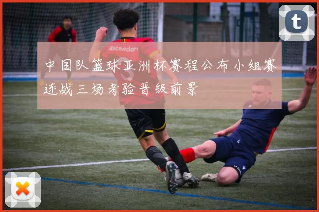 中国队篮球亚洲杯赛程公布小组赛连战三场考验晋级前景