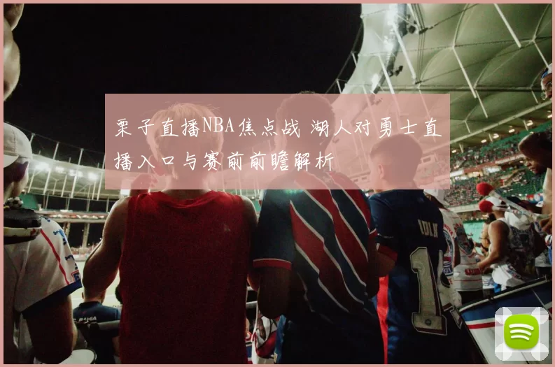 栗子直播NBA焦点战 湖人对勇士直播入口与赛前前瞻解析