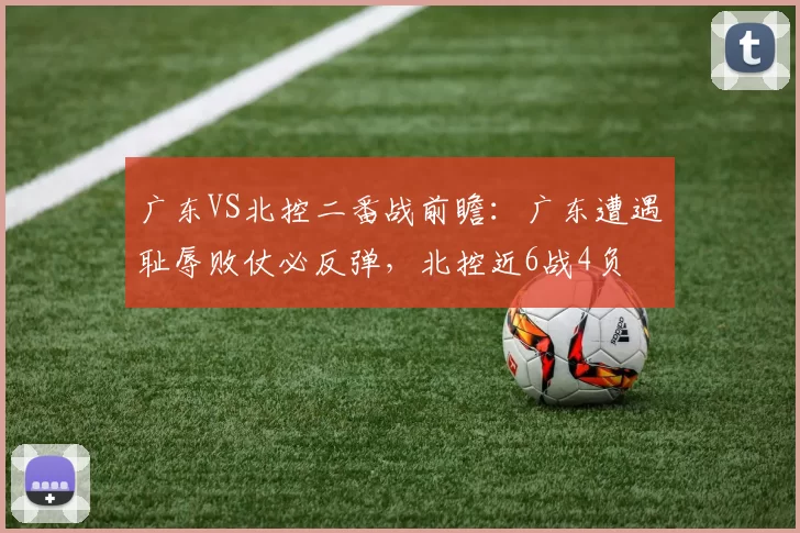 广东VS北控二番战前瞻:广东遭遇耻辱败仗必反弹,北控近6战4负