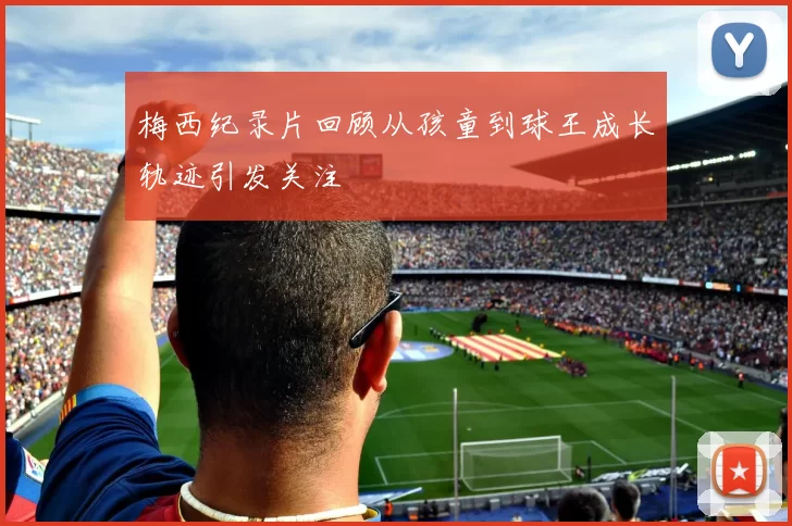 梅西纪录片回顾从孩童到球王成长轨迹引发关注