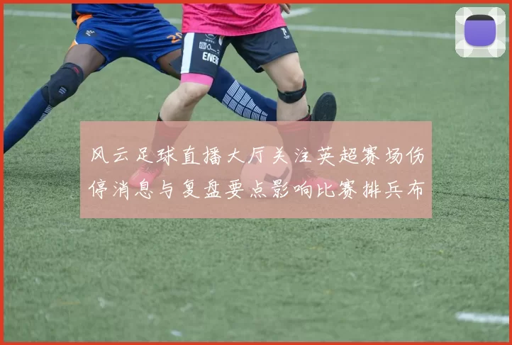 风云足球直播大厅关注英超赛场伤停消息与复盘要点影响比赛排兵布阵与看点